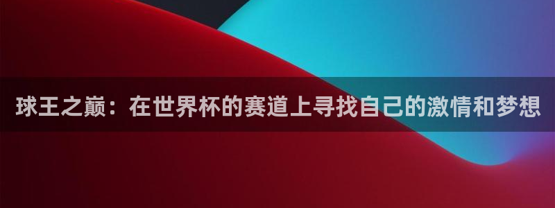 球王之巅：在世界杯的赛道上寻找自己的激情和梦想