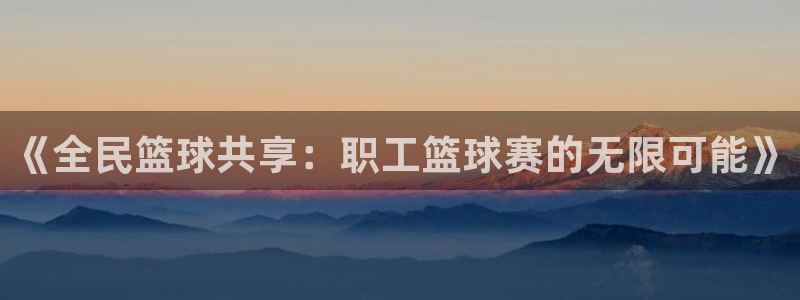 《全民篮球共享：职工篮球赛的无限可能》