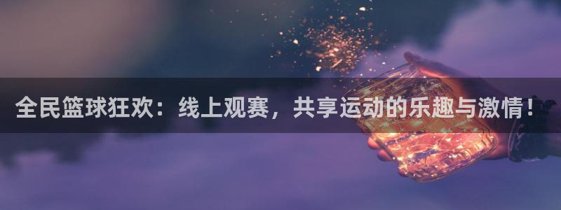 好博体育可以提现吗：全民篮球狂欢：线上观赛，共享运动的乐趣与