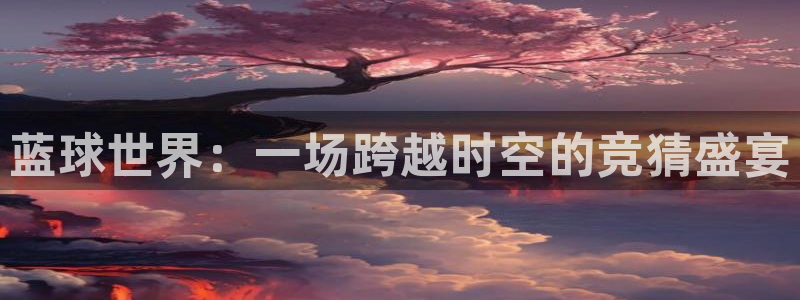 好博体育app官方入口：蓝球世界：一场跨越时空的竞猜盛宴