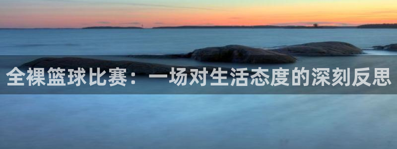 好博体育APP下载入口：全裸篮球比赛：一场对生活态度的深刻反